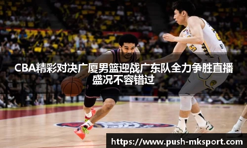 CBA精彩对决广厦男篮迎战广东队全力争胜直播盛况不容错过